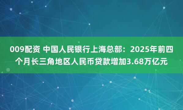 009配资 中国人民银行上海总部：2025年前四个月长三角地区人民币贷款增加3.68万亿元