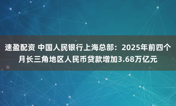 速盈配资 中国人民银行上海总部：2025年前四个月长三角地区人民币贷款增加3.68万亿元