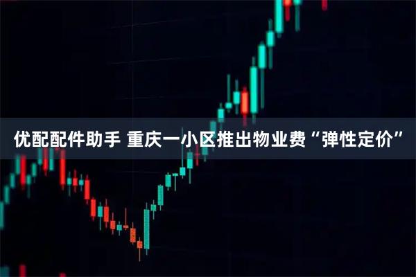 优配配件助手 重庆一小区推出物业费“弹性定价”