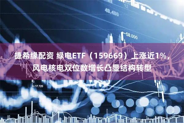 捷希缘配资 绿电ETF（159669）上涨近1%，风电核电双位数增长凸显结构转型