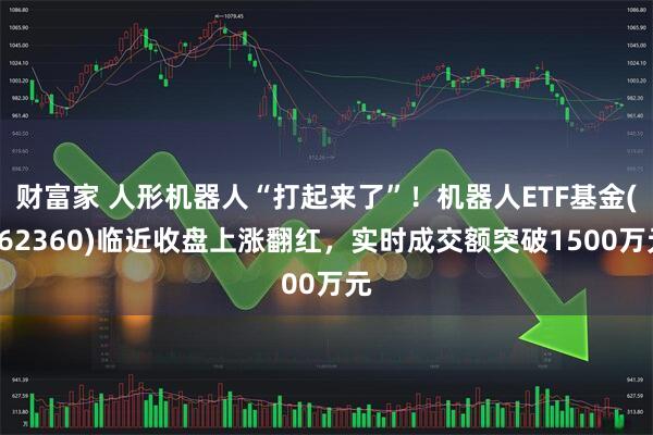 财富家 人形机器人“打起来了”！机器人ETF基金(562360)临近收盘上涨翻红，实时成交额突破1500万元
