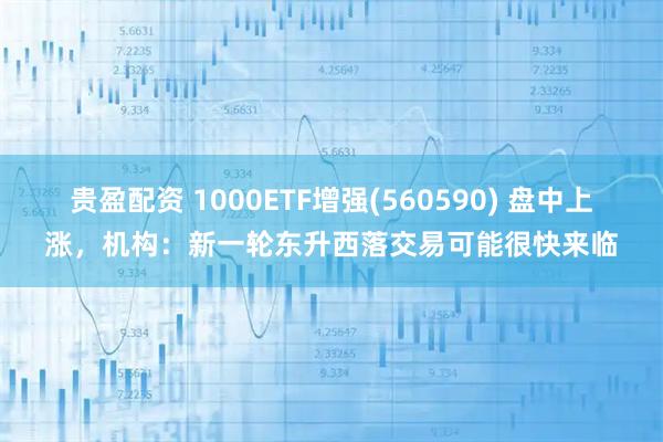 贵盈配资 1000ETF增强(560590) 盘中上涨，机构：新一轮东升西落交易可能很快来临