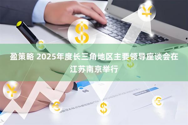 盈策略 2025年度长三角地区主要领导座谈会在江苏南京举行