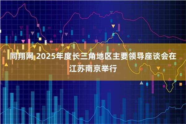 同翔网 2025年度长三角地区主要领导座谈会在江苏南京举行