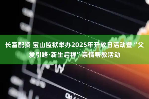 长富配资 宝山监狱举办2025年开放日活动暨“父爱引路·新生启程”亲情帮教活动