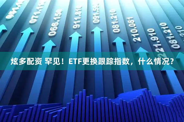 炫多配资 罕见！ETF更换跟踪指数，什么情况？