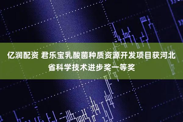 亿润配资 君乐宝乳酸菌种质资源开发项目获河北省科学技术进步奖一等奖