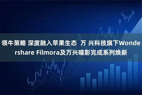 领牛策略 深度融入苹果生态  万 兴科技旗下Wondershare Filmora及万兴喵影完成系列焕新