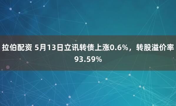 拉伯配资 5月13日立讯转债上涨0.6%，转股溢价率93.59%