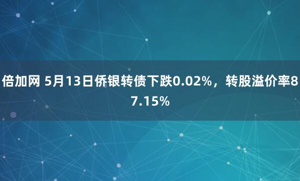 倍加网 5月13日侨银转债下跌0.02%，转股溢价率87.15%