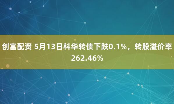 创富配资 5月13日科华转债下跌0.1%，转股溢价率262.46%