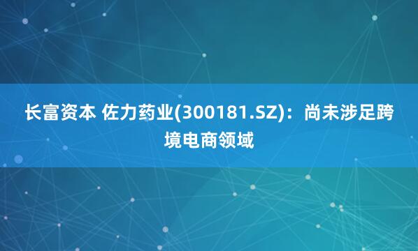 长富资本 佐力药业(300181.SZ)：尚未涉足跨境电商领域