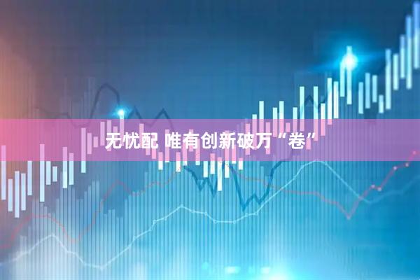 无忧配 唯有创新破万“卷”