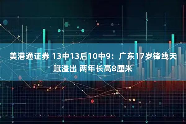 美港通证券 13中13后10中9：广东17岁锋线天赋溢出 两年长高8厘米