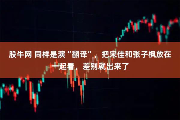 股牛网 同样是演“翻译”，把宋佳和张子枫放在一起看，差别就出来了