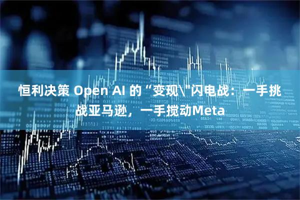 恒利决策 Open AI 的“变现＂闪电战：一手挑战亚马逊，一手搅动Meta