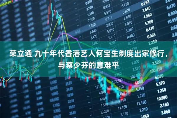 荣立通 九十年代香港艺人何宝生剃度出家修行，与蔡少芬的意难平