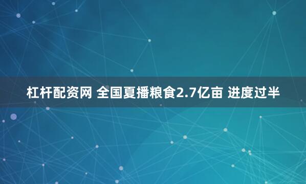 杠杆配资网 全国夏播粮食2.7亿亩 进度过半