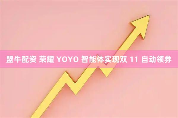盟牛配资 荣耀 YOYO 智能体实现双 11 自动领券
