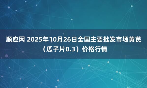 顺应网 2025年10月26日全国主要批发市场黄芪（瓜子片0.3）价格行情