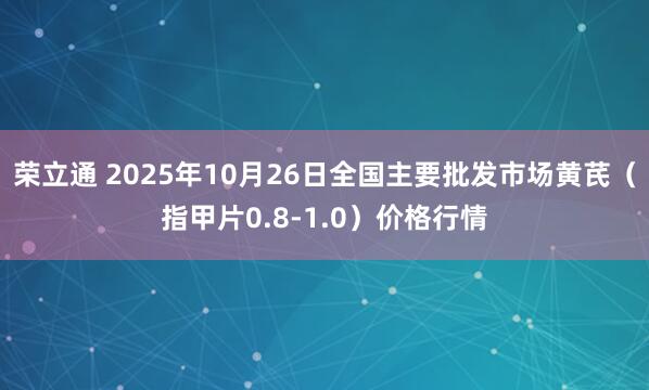 荣立通 2025年10月26日全国主要批发市场黄芪（指甲片0.8-1.0）价格行情
