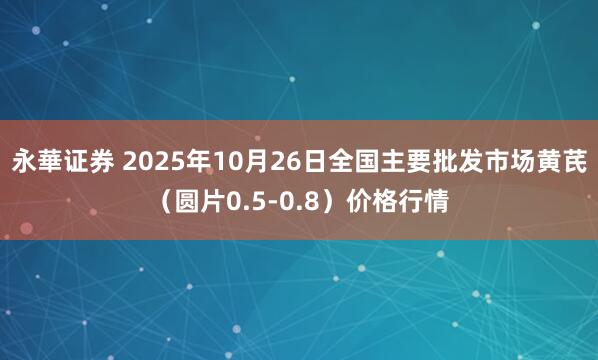 永華证券 2025年10月26日全国主要批发市场黄芪（圆片0.5-0.8）价格行情