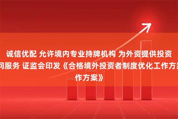 诚信优配 允许境内专业持牌机构 为外资提供投资顾问服务 证监会印发《合格境外投资者制度优化工作方案》