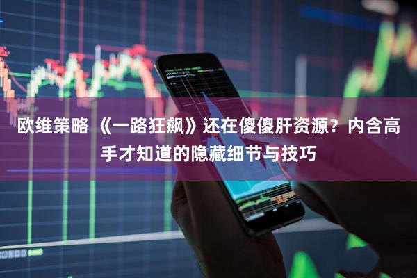 欧维策略 《一路狂飙》还在傻傻肝资源?内含高手才知道的隐藏细节与技巧