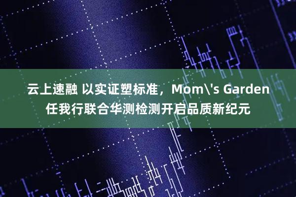 云上速融 以实证塑标准,Mom's Garden任我行联合华测检测开启品质新纪元