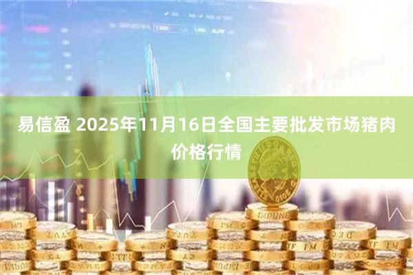 易信盈 2025年11月16日全国主要批发市场猪肉价格行情