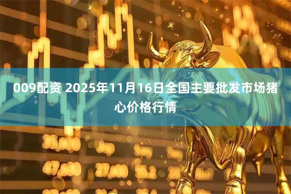 009配资 2025年11月16日全国主要批发市场猪心价格行情