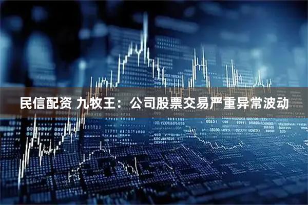 民信配资 九牧王:公司股票交易严重异常波动