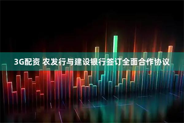 3G配资 农发行与建设银行签订全面合作协议