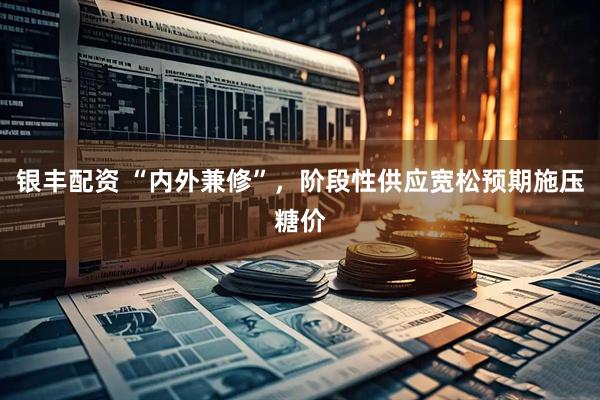 银丰配资 “内外兼修”,阶段性供应宽松预期施压糖价