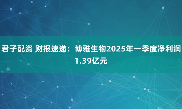 君子配资 财报速递：博雅生物2025年一季度净利润1.39亿元