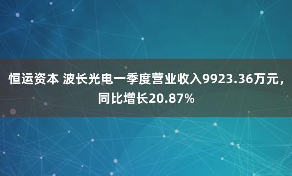 恒运资本 波长光电一季度营业收入9923.36万元，同比增长20.87%