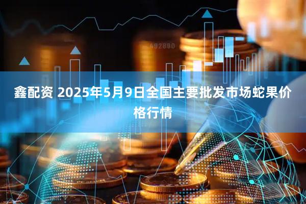 鑫配资 2025年5月9日全国主要批发市场蛇果价格行情