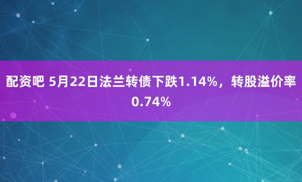 配资吧 5月22日法兰转债下跌1.14%，转股溢价率0.74%