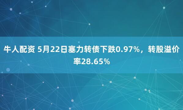 牛人配资 5月22日塞力转债下跌0.97%，转股溢价率28.65%