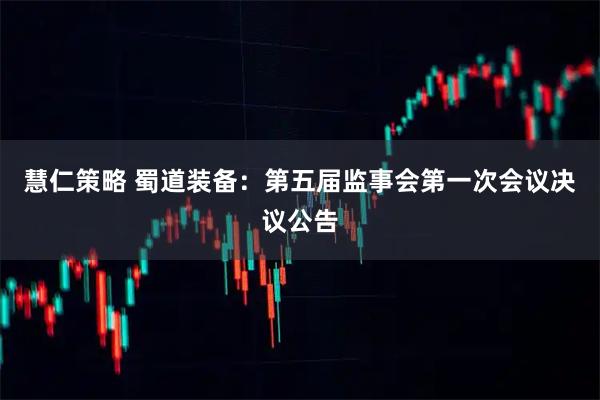慧仁策略 蜀道装备：第五届监事会第一次会议决议公告