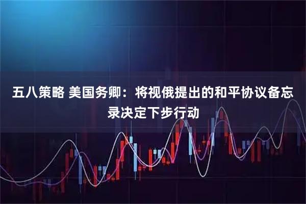 五八策略 美国务卿：将视俄提出的和平协议备忘录决定下步行动
