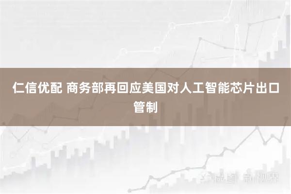 仁信优配 商务部再回应美国对人工智能芯片出口管制