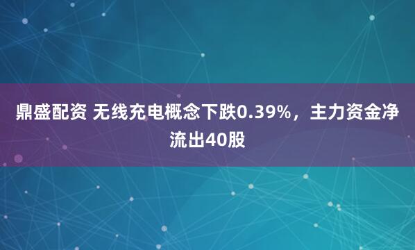 鼎盛配资 无线充电概念下跌0.39%，主力资金净流出40股