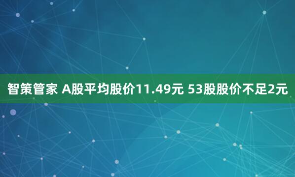 智策管家 A股平均股价11.49元 53股股价不足2元