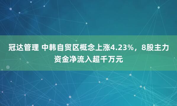 冠达管理 中韩自贸区概念上涨4.23%，8股主力资金净流入超千万元