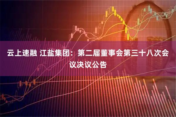 云上速融 江盐集团：第二届董事会第三十八次会议决议公告