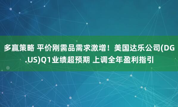 多赢策略 平价刚需品需求激增!美国达乐公司(DG.US)Q1业绩超预期 上调全年盈利指引