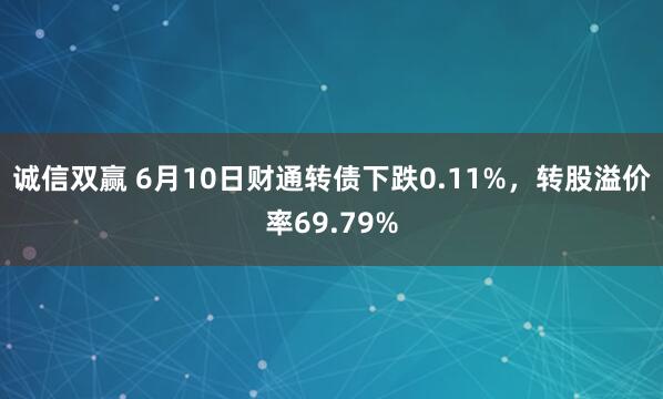 诚信双赢 6月10日财通转债下跌0.11%，转股溢价率69.79%
