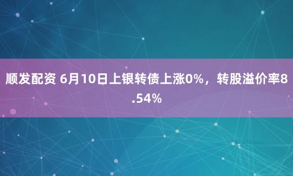 顺发配资 6月10日上银转债上涨0%，转股溢价率8.54%