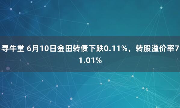 寻牛堂 6月10日金田转债下跌0.11%，转股溢价率71.01%